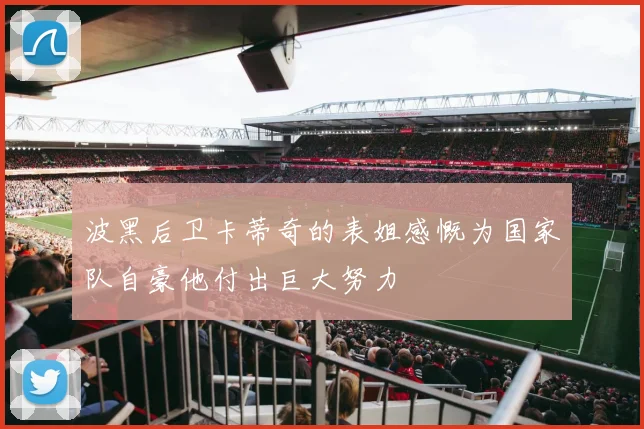 波黑后卫卡蒂奇的表姐感慨为国家队自豪他付出巨大努力