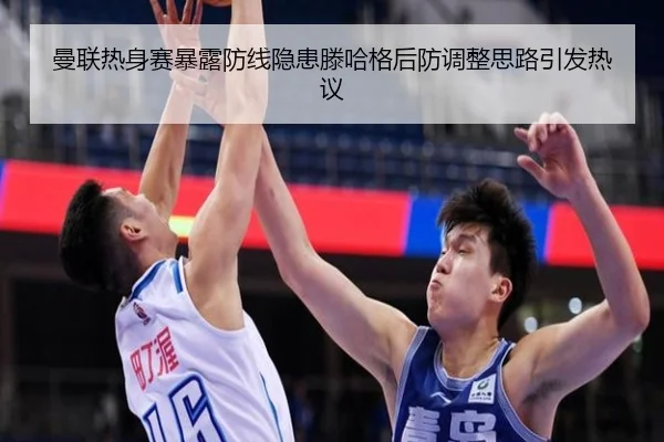 曼联热身赛暴露防线隐患滕哈格后防调整思路引发热议